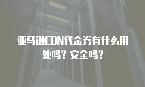 亚马逊CDN代金券有什么用处吗？安全吗？