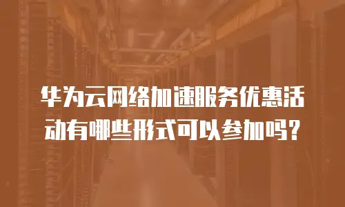 华为云网络加速服务优惠活动有哪些形式可以参加吗？