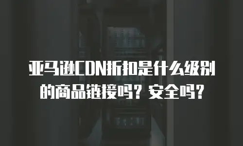 亚马逊CDN折扣是什么级别的商品链接吗？安全吗？