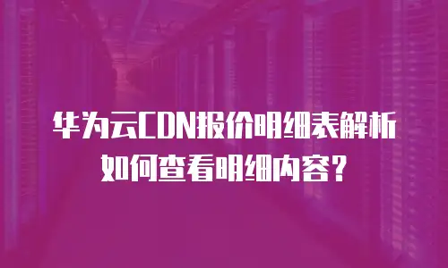 华为云CDN报价明细表解析如何查看明细内容？