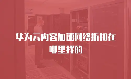 华为云内容加速网络折扣在哪里找的