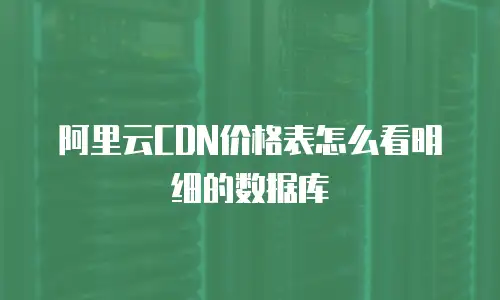 阿里云CDN价格表怎么看明细的数据库