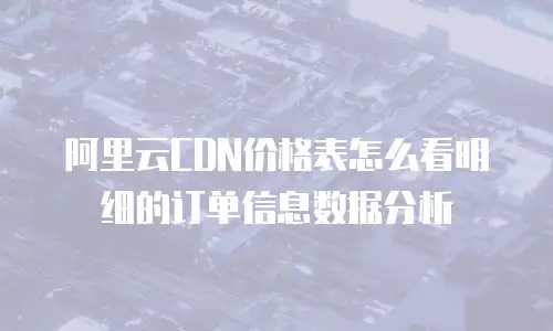 阿里云CDN价格表怎么看明细的订单信息数据分析