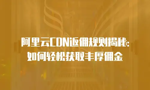 阿里云CDN返佣规则揭秘：如何轻松获取丰厚佣金
