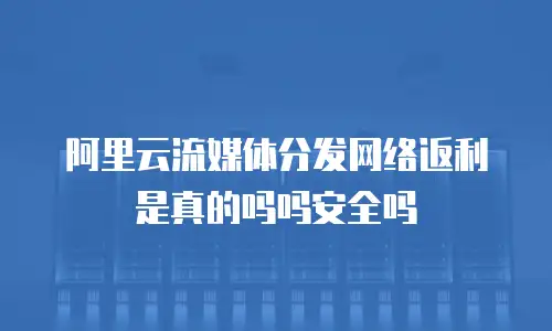 阿里云流媒体分发网络返利是真的吗吗安全吗