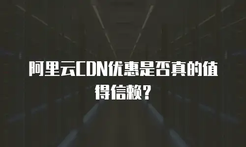 阿里云CDN优惠是否真的值得信赖？