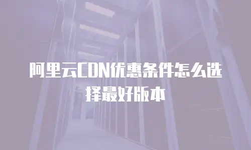 阿里云CDN优惠条件怎么选择最好版本
