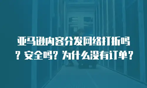 亚马逊内容分发网络打折吗？安全吗？为什么没有订单？