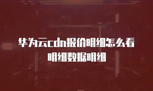 华为云cdn报价明细怎么看明细数据明细