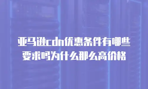 亚马逊cdn优惠条件有哪些要求吗为什么那么高价格
