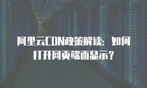 阿里云CDN政策解读：如何打开网页端面显示？
