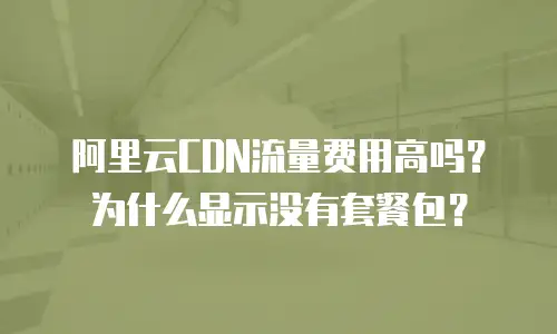 阿里云CDN流量费用高吗？为什么显示没有套餐包？