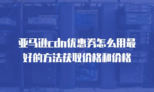 亚马逊cdn优惠券怎么用最好的方法获取价格和价格