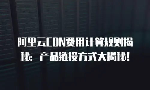 阿里云CDN费用计算规则揭秘：产品链接方式大揭秘！