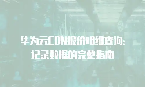 华为云CDN报价明细查询：记录数据的完整指南
