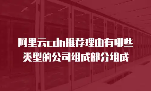 阿里云cdn推荐理由有哪些类型的公司组成部分组成