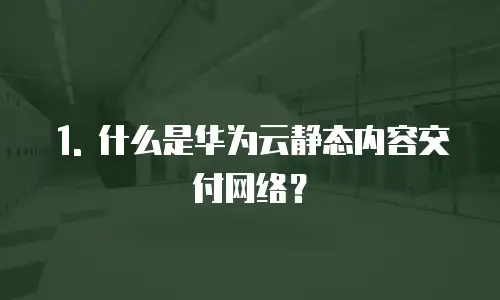 1. 什么是华为云静态内容交付网络？