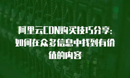 阿里云CDN购买技巧分享：如何在众多信息中找到有价值的内容
