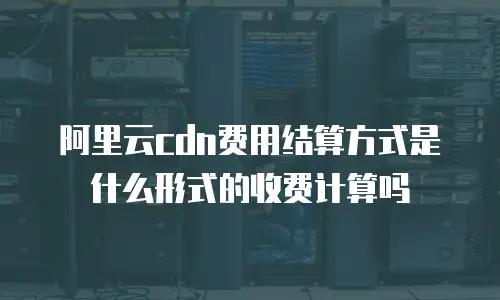 阿里云cdn费用结算方式是什么形式的收费计算吗
