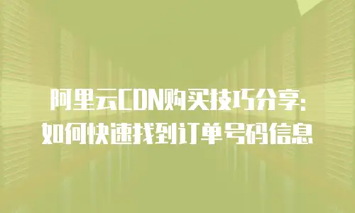 阿里云CDN购买技巧分享: 如何快速找到订单号码信息