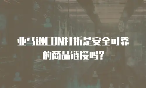 亚马逊CDN打折是安全可靠的商品链接吗？