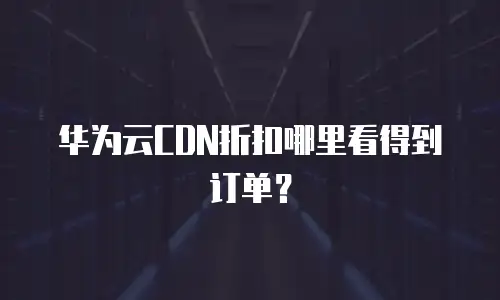 华为云CDN折扣哪里看得到订单？