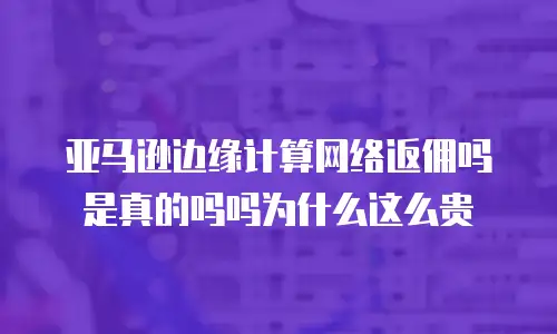 亚马逊边缘计算网络返佣吗是真的吗吗为什么这么贵