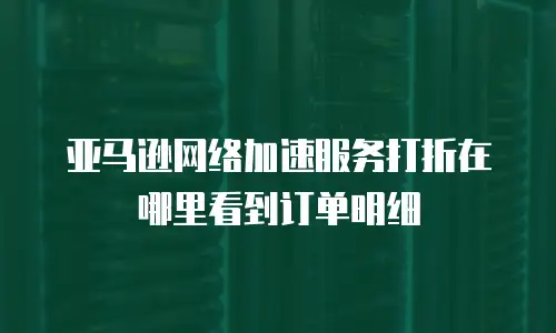亚马逊网络加速服务打折在哪里看到订单明细