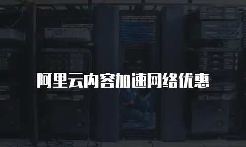 阿里云内容加速网络优惠