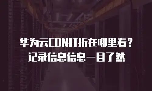 华为云CDN打折在哪里看？记录信息信息一目了然