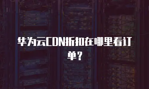 华为云CDN折扣在哪里看订单？