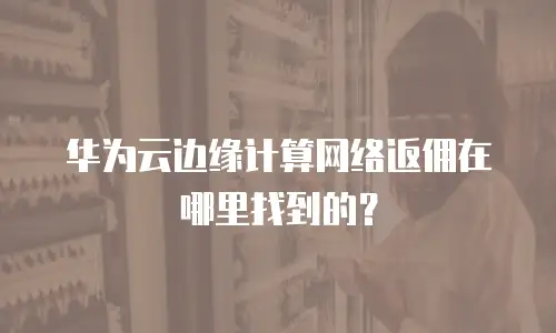 华为云边缘计算网络返佣在哪里找到的？