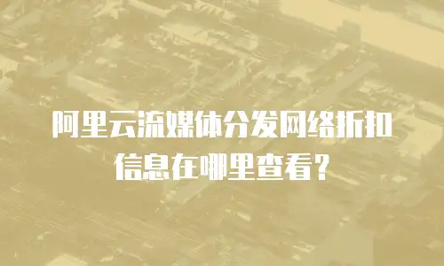 阿里云流媒体分发网络折扣信息在哪里查看？