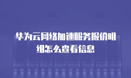 华为云网络加速服务报价明细怎么查看信息
