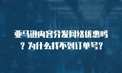 亚马逊内容分发网络优惠吗？为什么找不到订单号？