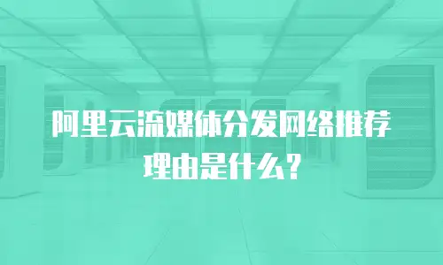阿里云流媒体分发网络推荐理由是什么？