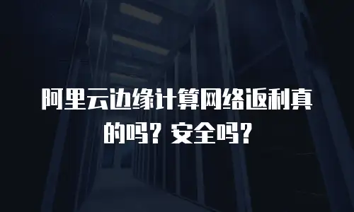 阿里云边缘计算网络返利真的吗？安全吗？