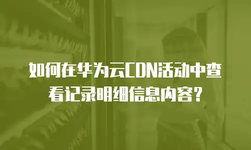 如何在华为云CDN活动中查看记录明细信息内容？