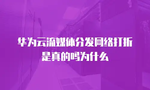 华为云流媒体分发网络打折是真的吗为什么