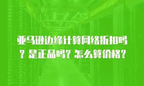 亚马逊边缘计算网络折扣吗？是正品吗？怎么算价格？