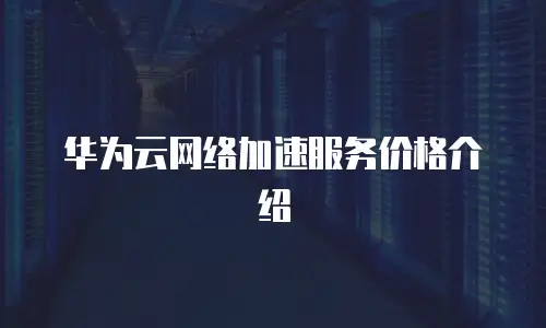 华为云网络加速服务价格介绍