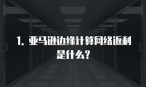 1. 亚马逊边缘计算网络返利是什么？