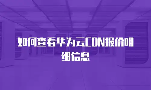 如何查看华为云CDN报价明细信息