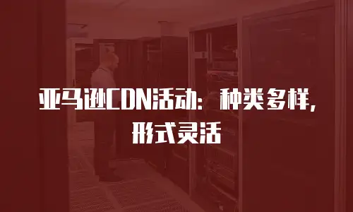 亚马逊CDN活动：种类多样，形式灵活