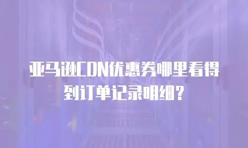 亚马逊CDN优惠券哪里看得到订单记录明细？