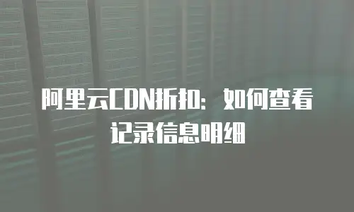 阿里云CDN折扣：如何查看记录信息明细