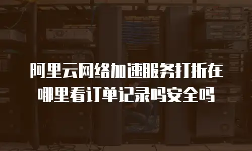 阿里云网络加速服务打折在哪里看订单记录吗安全吗