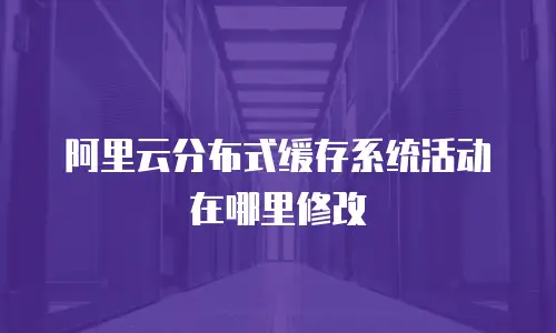阿里云分布式缓存系统活动在哪里修改