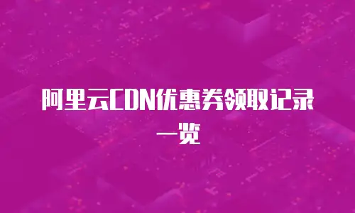 阿里云CDN优惠券领取记录一览