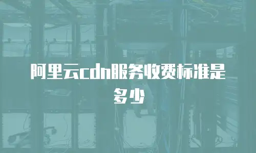 阿里云cdn服务收费标准是多少